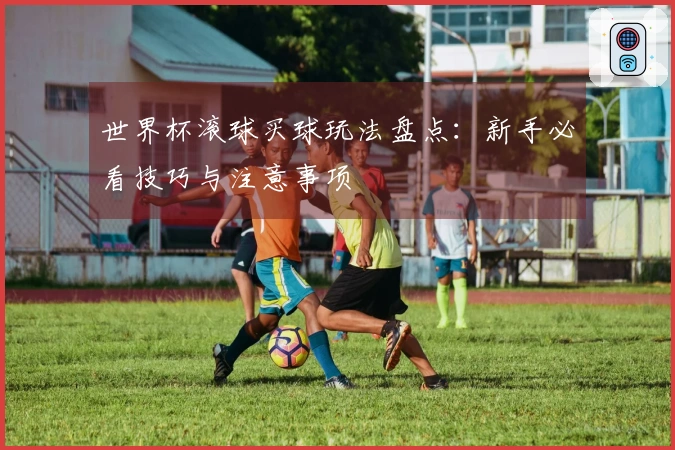 世界杯滚球买球玩法盘点：新手必看技巧与注意事项