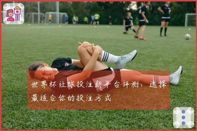世界杯让球投注新平台评测，选择最适合你的投注方式