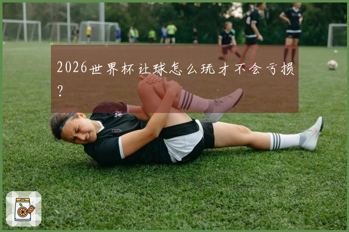 2026世界杯让球怎么玩才不会亏损？