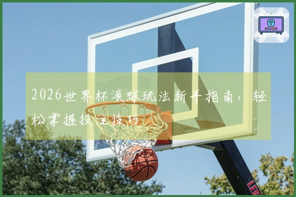 2026世界杯滚球玩法新手指南，轻松掌握投注技巧