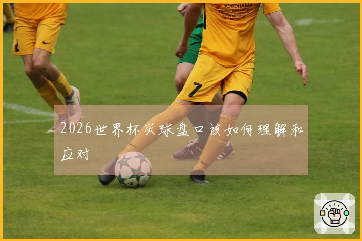 2026世界杯买球盘口该如何理解和应对