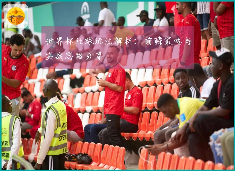 世界杯让球玩法解析：前瞻策略与实战思路分享