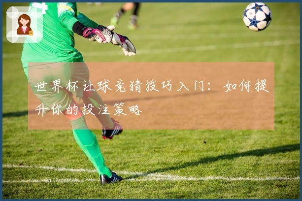 世界杯让球竞猜技巧入门：如何提升你的投注策略