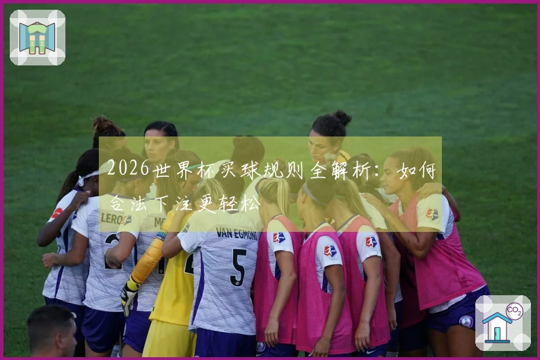 2026世界杯买球规则全解析：如何合法下注更轻松