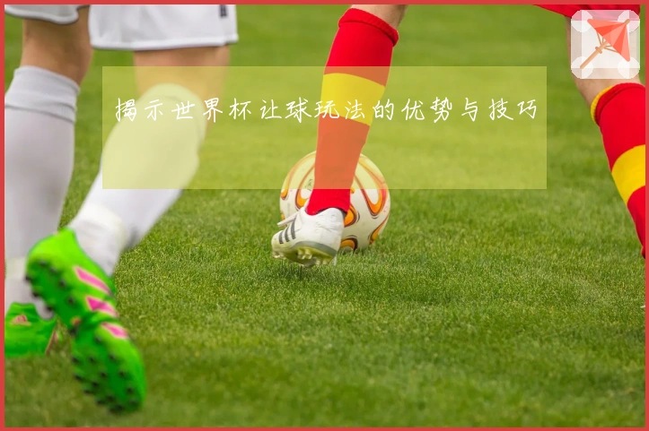揭示世界杯让球玩法的优势与技巧